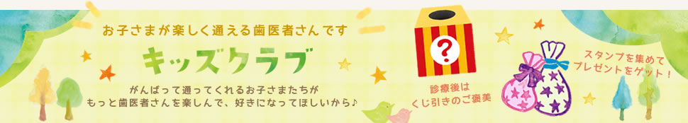 お子さまが楽しく通える歯医者さんです キッズクラブ がんばって通ってくれるお子さまたちがもっと歯医者さんを楽しんで、好きになってほしいから♪